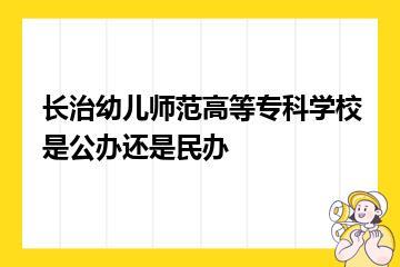 长治幼儿师范高等专科学校是公办还是民办？