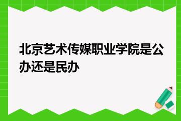 北京艺术传媒职业学院是公办还是民办？