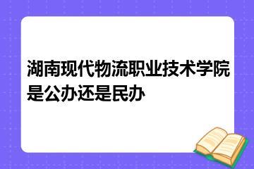 湖南现代物流职业技术学院是公办还是民办？