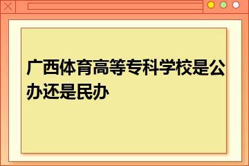 广西体育高等专科学校是公办还是民办？