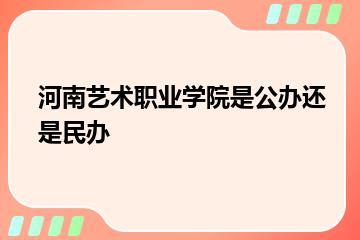 河南艺术职业学院是公办还是民办？
