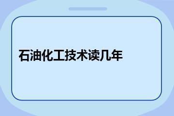 石油化工技术专业读几年？