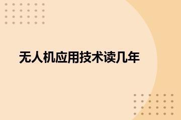 无人机应用技术专业读几年？